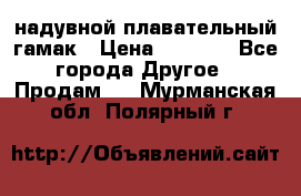 Tamac надувной плавательный гамак › Цена ­ 2 500 - Все города Другое » Продам   . Мурманская обл.,Полярный г.